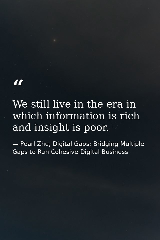 We still live in the era in which information is rich and insight is poor. — Pearl Zhu, Digital Gaps: Bridging Multiple Gaps to Run Cohesive Digital Business