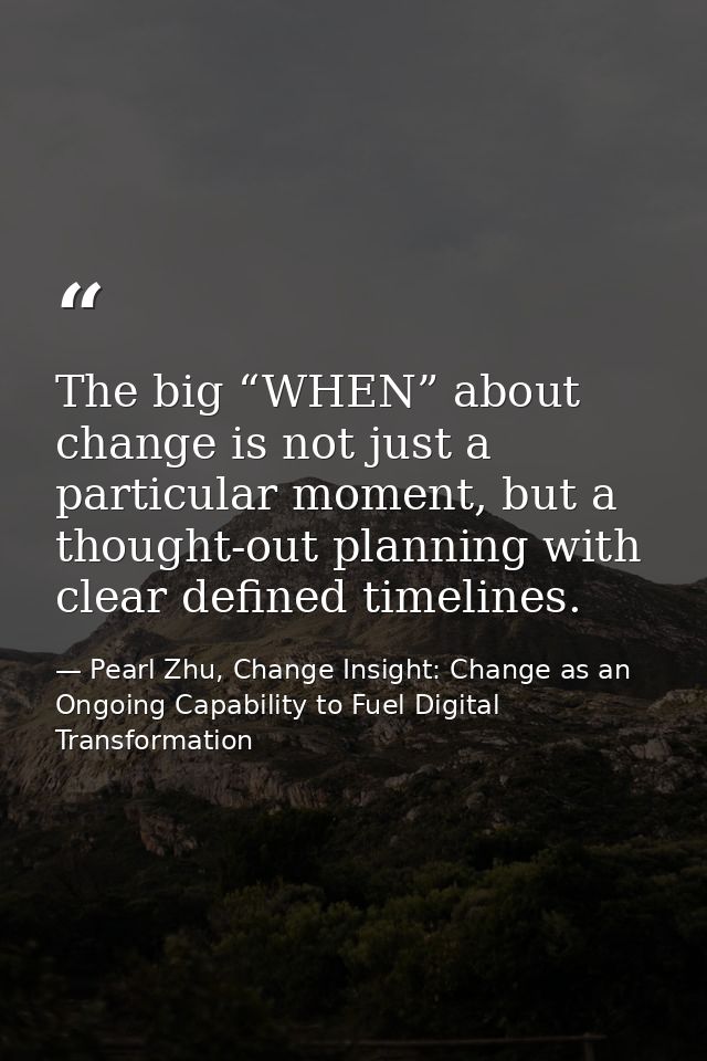 The big “WHEN” about change is not just a particular moment, but a thought-out planning with clear defined timelines. — Pearl Zhu, Change Insight: Change as an Ongoing Capability to Fuel Digital Transformation