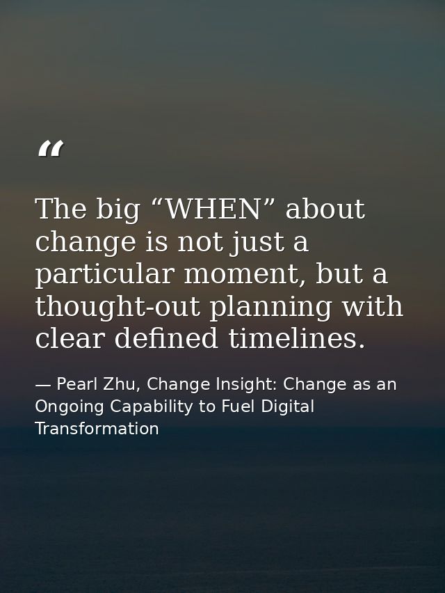 The big “WHEN” about change is not just a particular moment, but a thought-out planning with clear defined timelines. — Pearl Zhu, Change Insight: Change as an Ongoing Capability to Fuel Digital Transformation