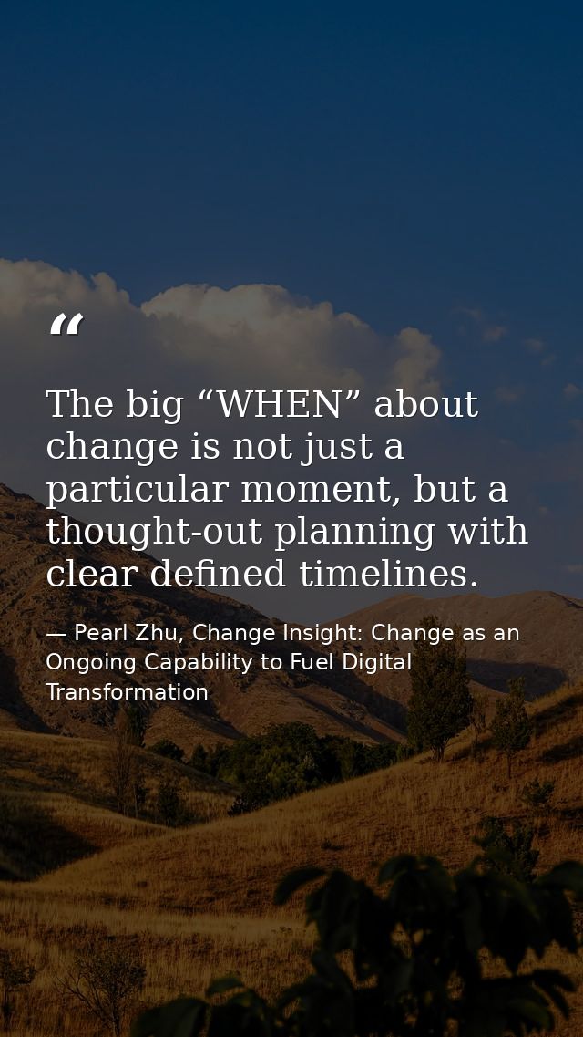The big “WHEN” about change is not just a particular moment, but a thought-out planning with clear defined timelines. — Pearl Zhu, Change Insight: Change as an Ongoing Capability to Fuel Digital Transformation