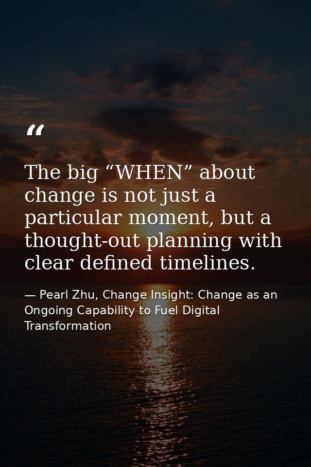 The big “WHEN” about change is not just a particular moment, but a thought-out planning with clear defined timelines. — Pearl Zhu, Change Insight: Change as an Ongoing Capability to Fuel Digital Transformation
