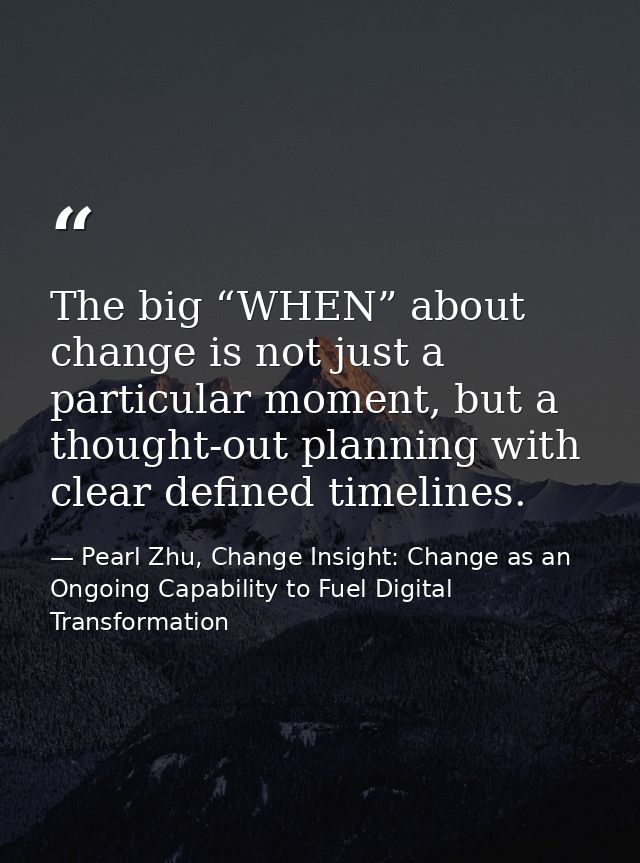 The big “WHEN” about change is not just a particular moment, but a thought-out planning with clear defined timelines. — Pearl Zhu, Change Insight: Change as an Ongoing Capability to Fuel Digital Transformation