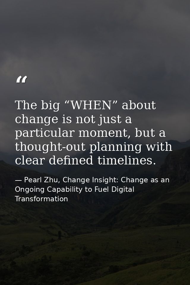 The big “WHEN” about change is not just a particular moment, but a thought-out planning with clear defined timelines. — Pearl Zhu, Change Insight: Change as an Ongoing Capability to Fuel Digital Transformation