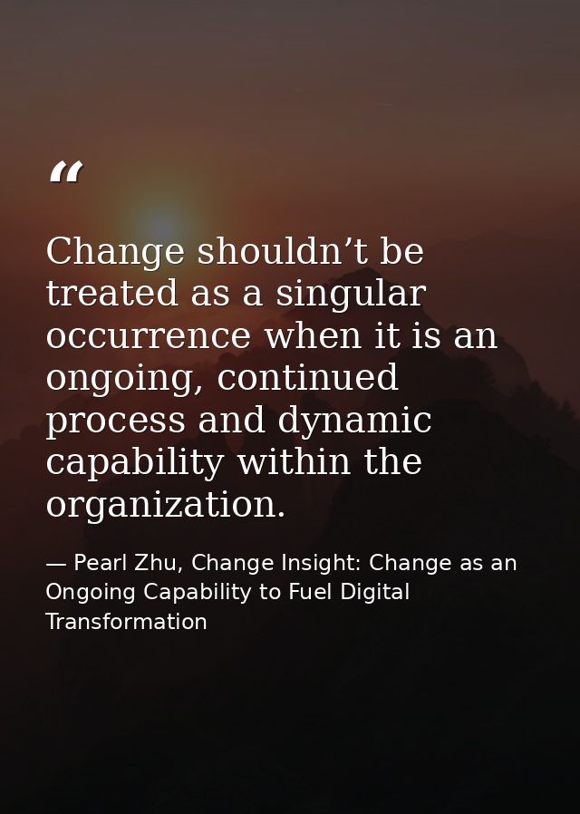 Change shouldn’t be treated as a singular occurrence when it is an ongoing, continued process and dynamic capability wit — Pearl Zhu, Change Insight: Change as an Ongoing Capability to Fuel Digital Transformation