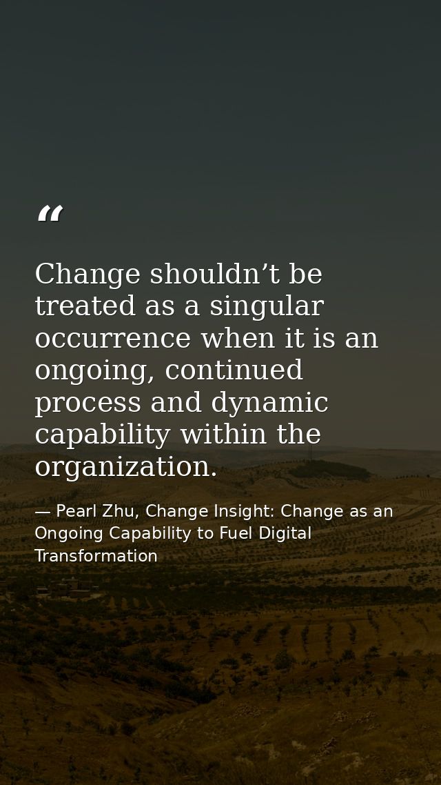 Change shouldn’t be treated as a singular occurrence when it is an ongoing, continued process and dynamic capability wit — Pearl Zhu, Change Insight: Change as an Ongoing Capability to Fuel Digital Transformation
