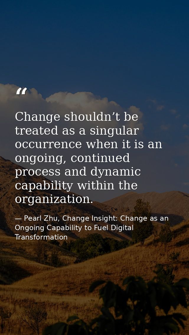 Change shouldn’t be treated as a singular occurrence when it is an ongoing, continued process and dynamic capability wit — Pearl Zhu, Change Insight: Change as an Ongoing Capability to Fuel Digital Transformation