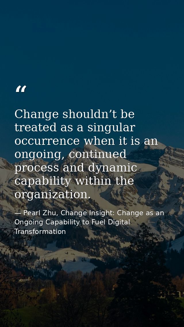 Change shouldn’t be treated as a singular occurrence when it is an ongoing, continued process and dynamic capability wit — Pearl Zhu, Change Insight: Change as an Ongoing Capability to Fuel Digital Transformation