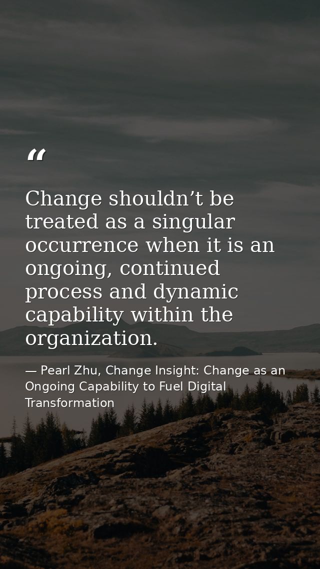 Change shouldn’t be treated as a singular occurrence when it is an ongoing, continued process and dynamic capability wit — Pearl Zhu, Change Insight: Change as an Ongoing Capability to Fuel Digital Transformation