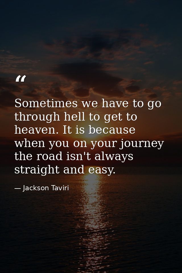 Sometimes we have to go through hell to get to heaven. It is because when you on your journey the road isn't always stra — Jackson Taviri
