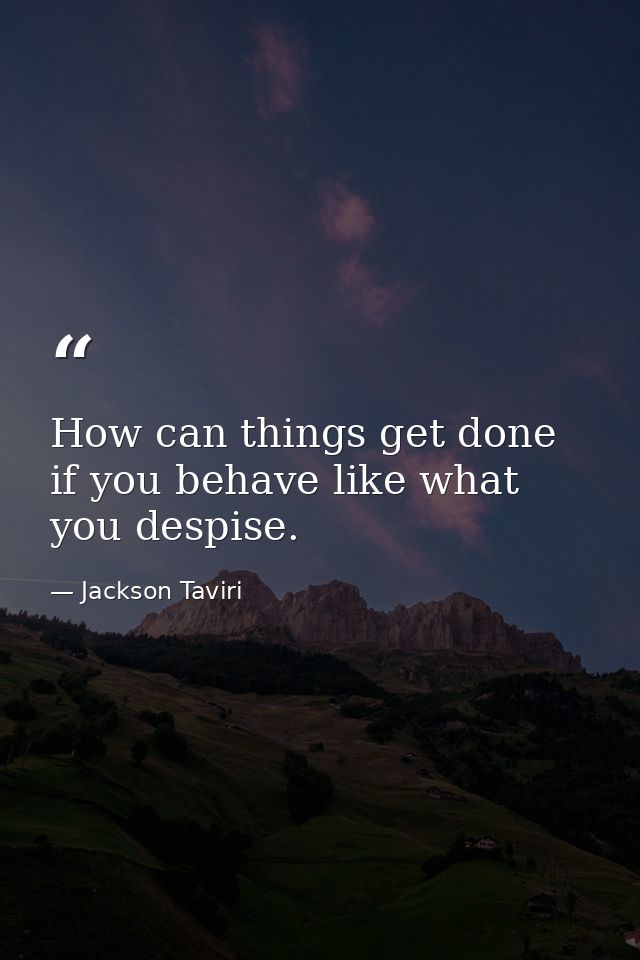 How can things get done if you behave like what you despise. — Jackson Taviri
