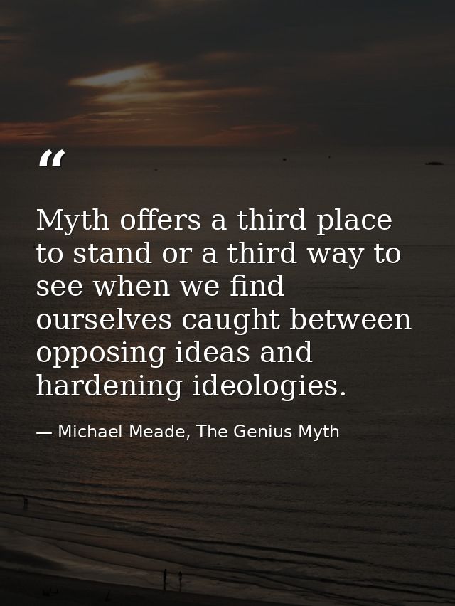 Myth offers a third place to stand or a third way to see when we find ourselves caught between opposing ideas and harden — Michael Meade, The Genius Myth