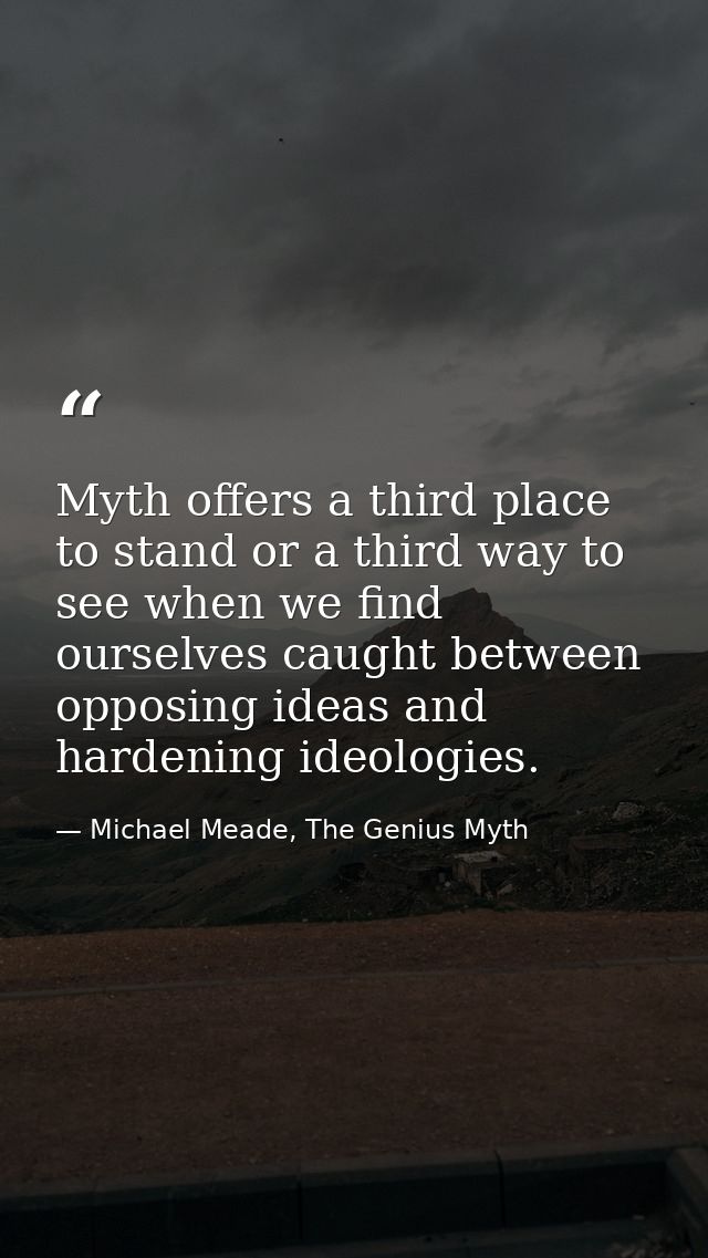 Myth offers a third place to stand or a third way to see when we find ourselves caught between opposing ideas and harden — Michael Meade, The Genius Myth