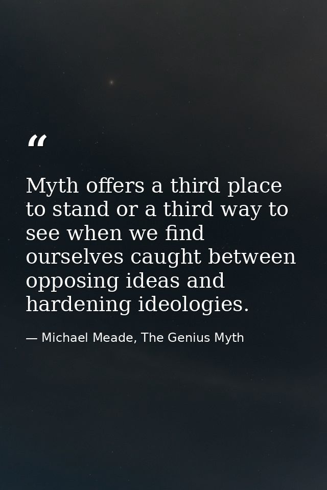 Myth offers a third place to stand or a third way to see when we find ourselves caught between opposing ideas and harden — Michael Meade, The Genius Myth