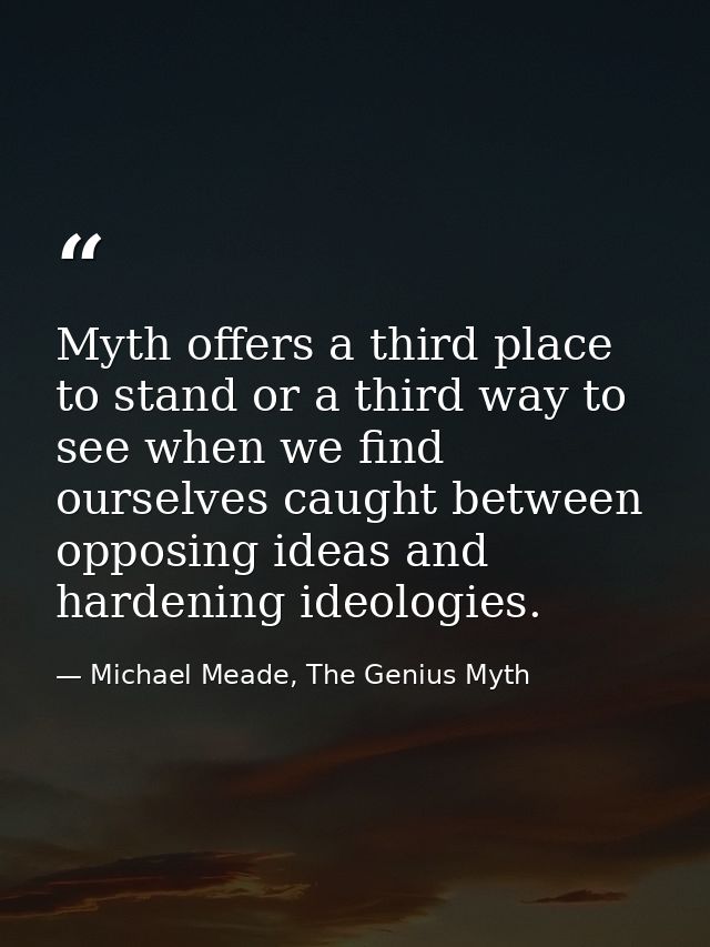 Myth offers a third place to stand or a third way to see when we find ourselves caught between opposing ideas and harden — Michael Meade, The Genius Myth