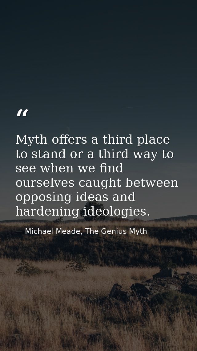 Myth offers a third place to stand or a third way to see when we find ourselves caught between opposing ideas and harden — Michael Meade, The Genius Myth