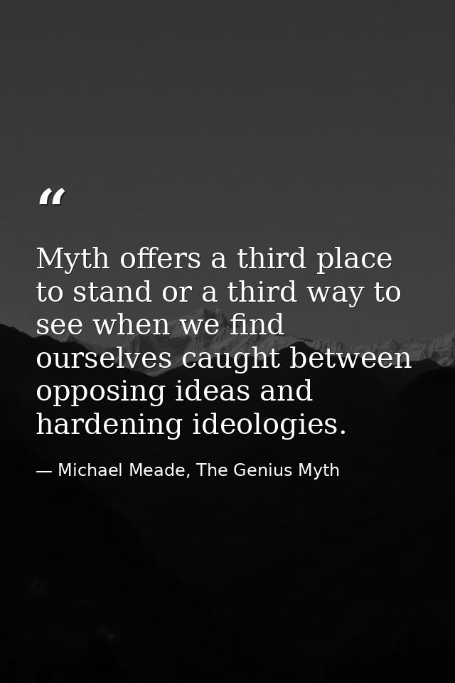 Myth offers a third place to stand or a third way to see when we find ourselves caught between opposing ideas and harden — Michael Meade, The Genius Myth