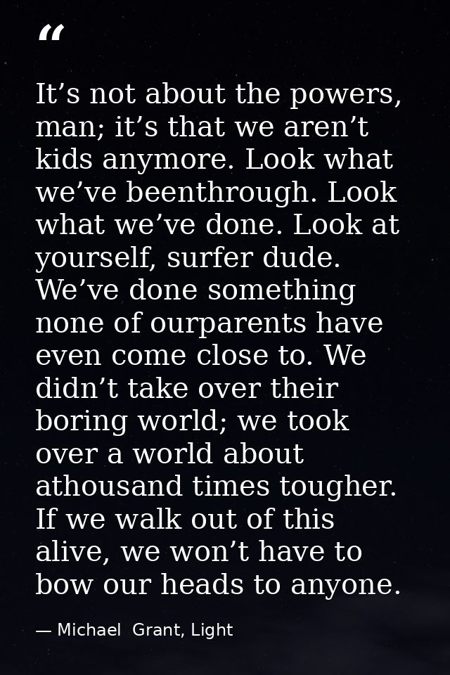 It’s not about the powers, man; it’s that we aren’t kids anymore. Look what we’ve beenthrough. Look what we’ve done. Loo — Michael  Grant, Light