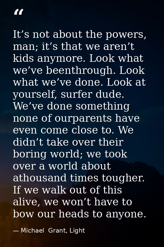 It’s not about the powers, man; it’s that we aren’t kids anymore. Look what we’ve beenthrough. Look what we’ve done. Loo — Michael  Grant, Light