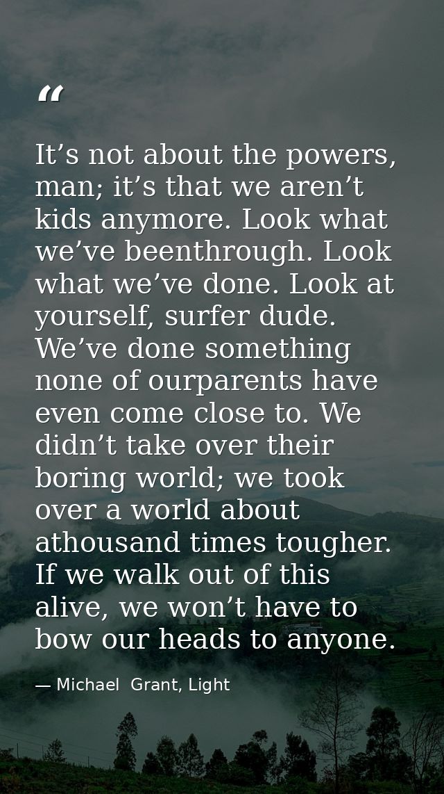 It’s not about the powers, man; it’s that we aren’t kids anymore. Look what we’ve beenthrough. Look what we’ve done. Loo — Michael  Grant, Light