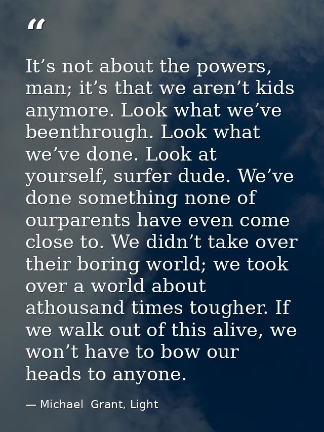 It’s not about the powers, man; it’s that we aren’t kids anymore. Look what we’ve beenthrough. Look what we’ve done. Loo — Michael  Grant, Light