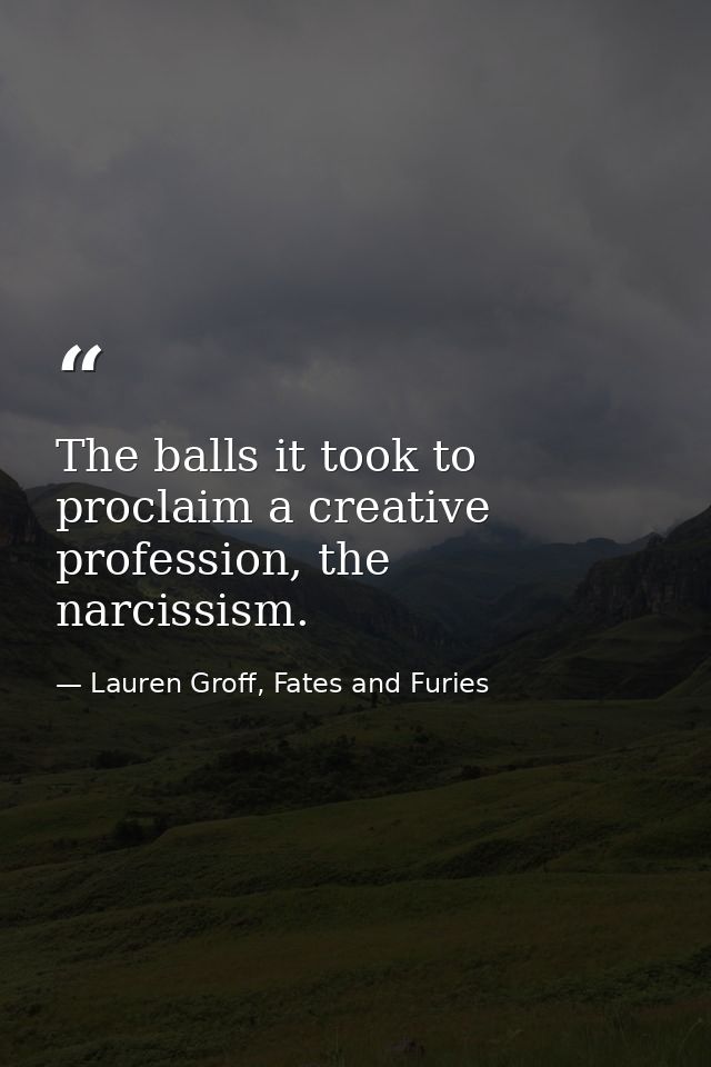 The balls it took to proclaim a creative profession, the narcissism. — Lauren Groff, Fates and Furies