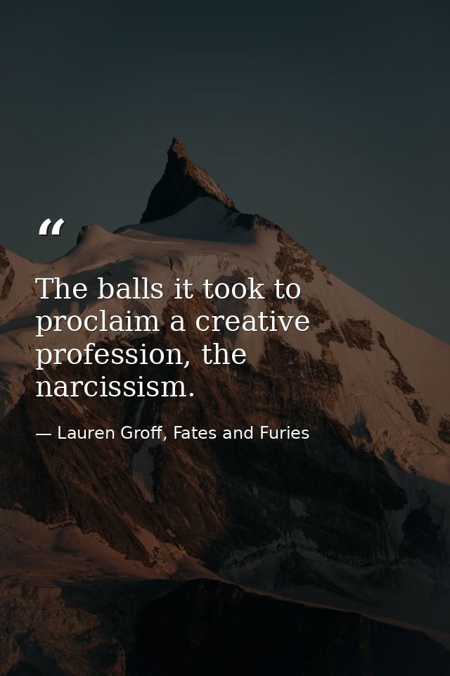 The balls it took to proclaim a creative profession, the narcissism. — Lauren Groff, Fates and Furies