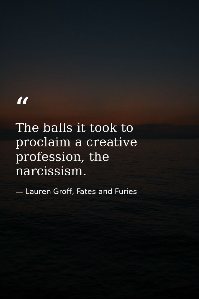 The balls it took to proclaim a creative profession, the narcissism. — Lauren Groff, Fates and Furies