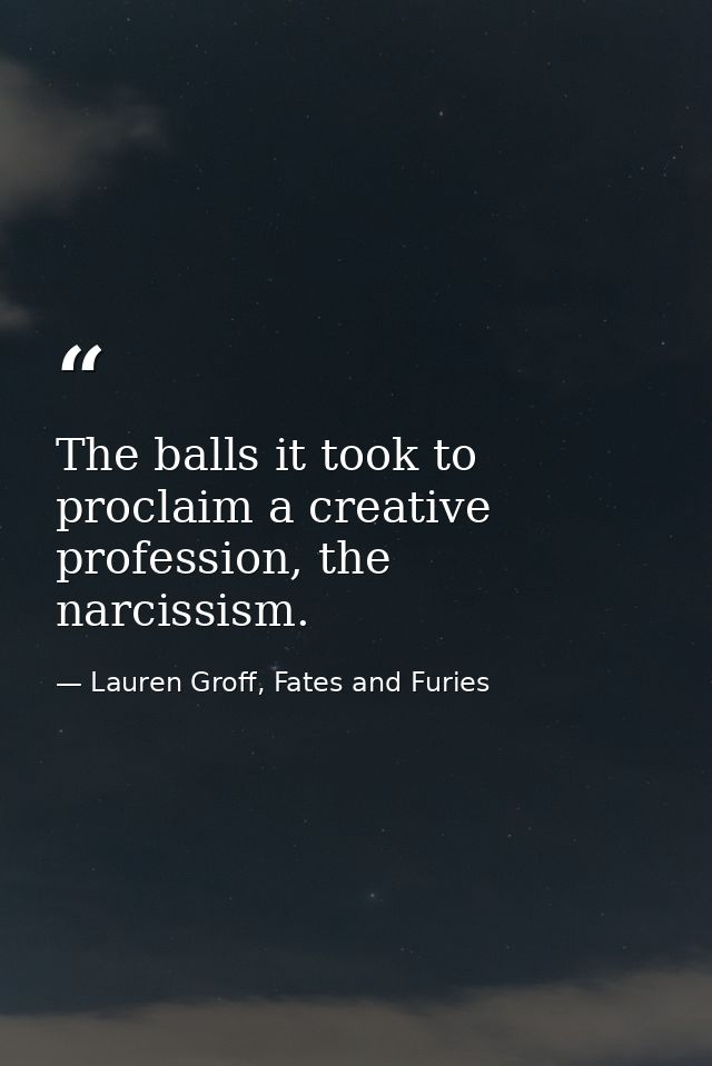 The balls it took to proclaim a creative profession, the narcissism. — Lauren Groff, Fates and Furies