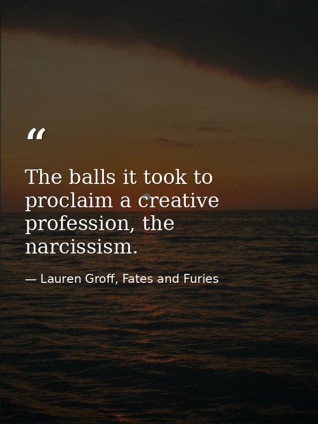 The balls it took to proclaim a creative profession, the narcissism. — Lauren Groff, Fates and Furies