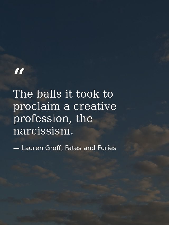 The balls it took to proclaim a creative profession, the narcissism. — Lauren Groff, Fates and Furies