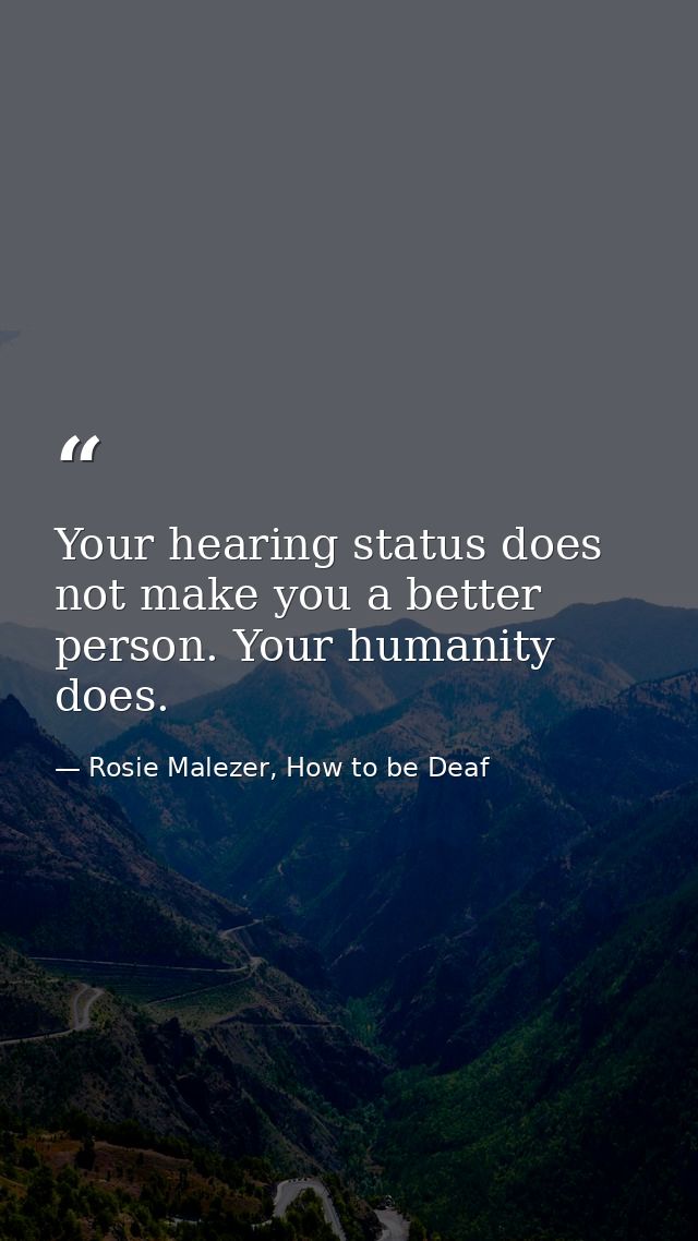 Your hearing status does not make you a better person. Your humanity does. — Rosie Malezer, How to be Deaf