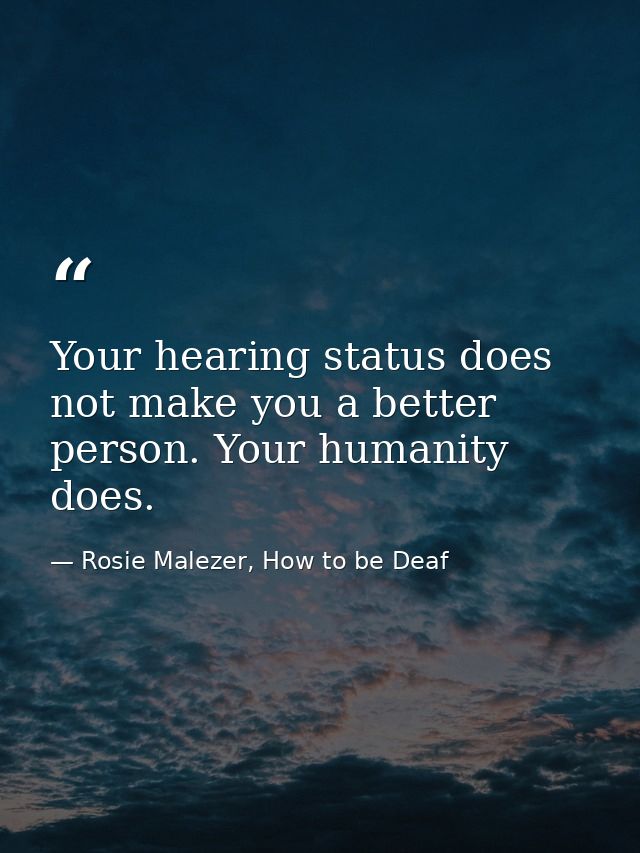 Your hearing status does not make you a better person. Your humanity does. — Rosie Malezer, How to be Deaf