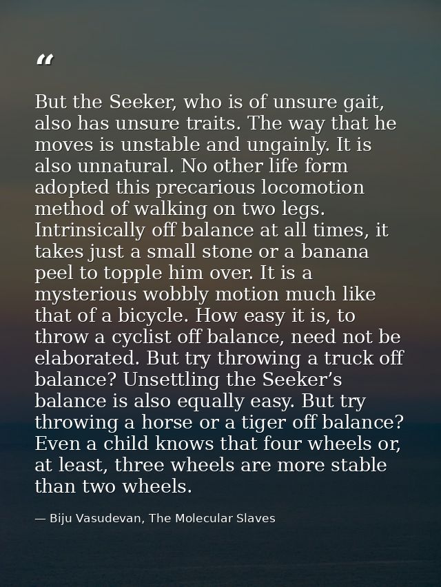 But the Seeker, who is of unsure gait, also has unsure traits. The way that he moves is unstable and ungainly. It is als — Biju Vasudevan, The Molecular Slaves