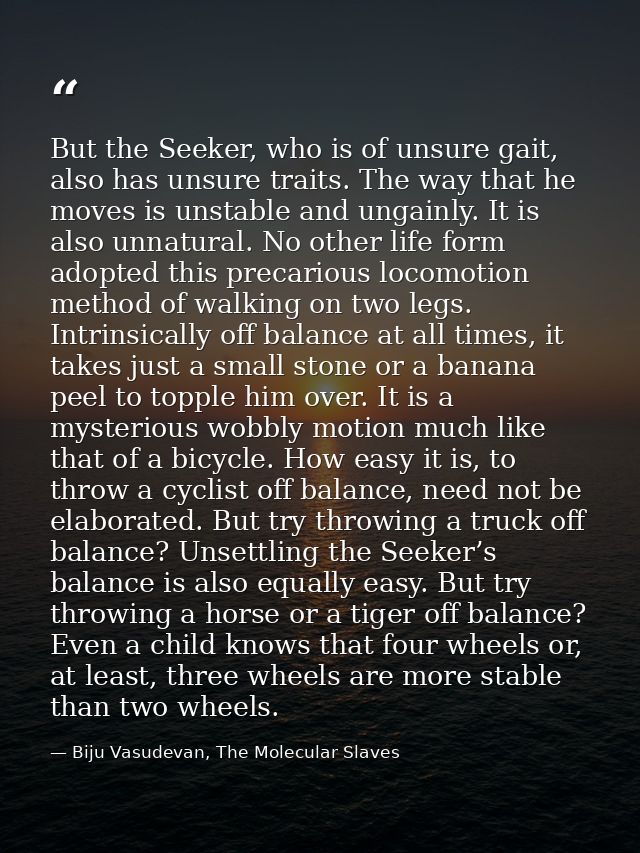 But the Seeker, who is of unsure gait, also has unsure traits. The way that he moves is unstable and ungainly. It is als — Biju Vasudevan, The Molecular Slaves
