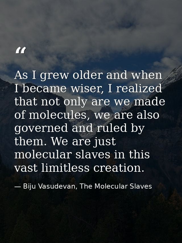 As I grew older and when I became wiser, I realized that not only are we made of molecules, we are also governed and rul — Biju Vasudevan, The Molecular Slaves