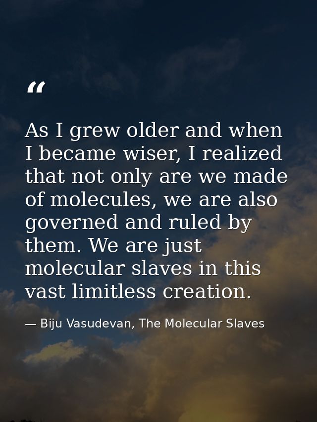As I grew older and when I became wiser, I realized that not only are we made of molecules, we are also governed and rul — Biju Vasudevan, The Molecular Slaves