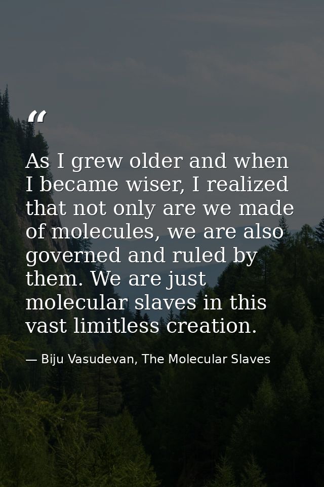 As I grew older and when I became wiser, I realized that not only are we made of molecules, we are also governed and rul — Biju Vasudevan, The Molecular Slaves