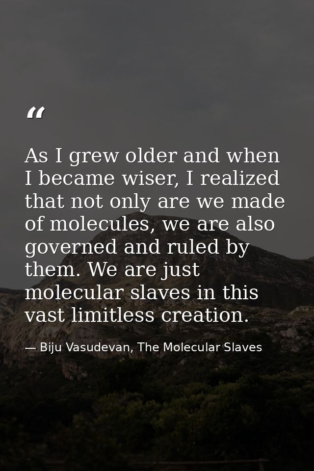 As I grew older and when I became wiser, I realized that not only are we made of molecules, we are also governed and rul — Biju Vasudevan, The Molecular Slaves