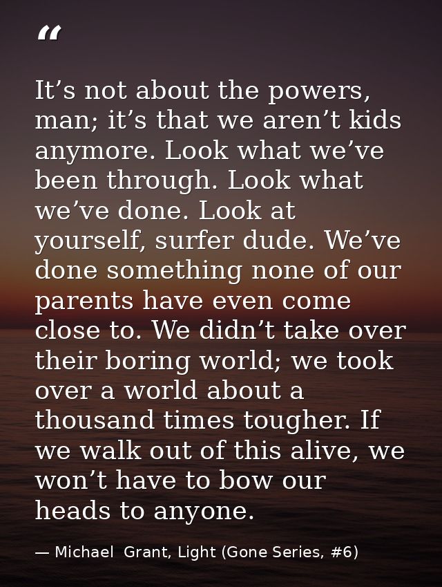 It’s not about the powers, man; it’s that we aren’t kids anymore. Look what we’ve been through. Look what we’ve done. Lo — Michael  Grant, Light (Gone Series, #6)
