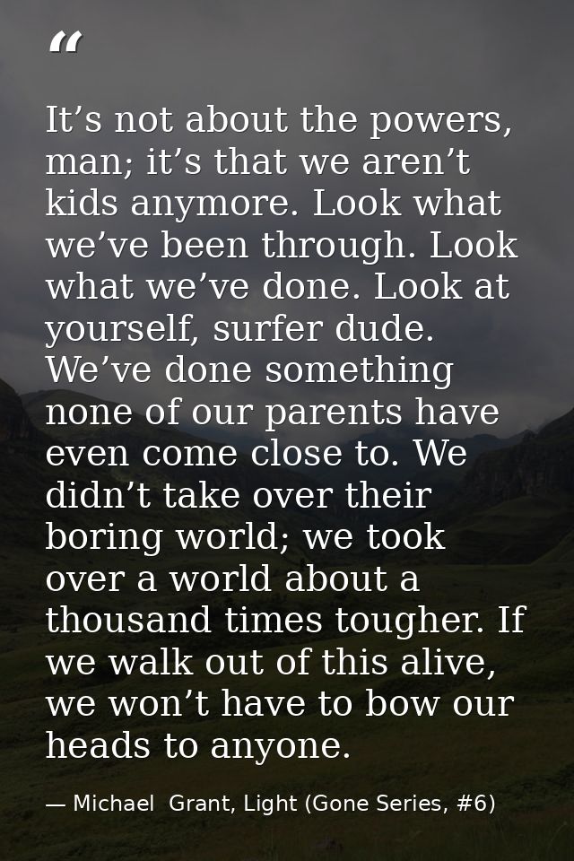 It’s not about the powers, man; it’s that we aren’t kids anymore. Look what we’ve been through. Look what we’ve done. Lo — Michael  Grant, Light (Gone Series, #6)