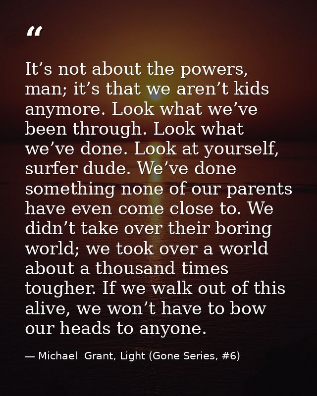 It’s not about the powers, man; it’s that we aren’t kids anymore. Look what we’ve been through. Look what we’ve done. Lo — Michael  Grant, Light (Gone Series, #6)