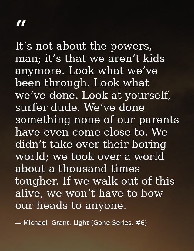 It’s not about the powers, man; it’s that we aren’t kids anymore. Look what we’ve been through. Look what we’ve done. Lo — Michael  Grant, Light (Gone Series, #6)