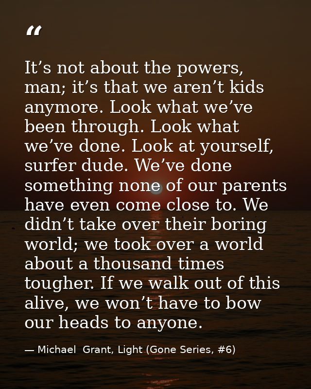It’s not about the powers, man; it’s that we aren’t kids anymore. Look what we’ve been through. Look what we’ve done. Lo — Michael  Grant, Light (Gone Series, #6)