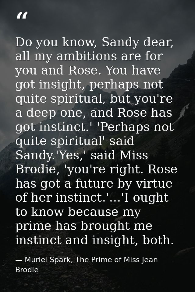 Do you know, Sandy dear, all my ambitions are for you and Rose. You have got insight, perhaps not quite spiritual, but y — Muriel Spark, The Prime of Miss Jean Brodie