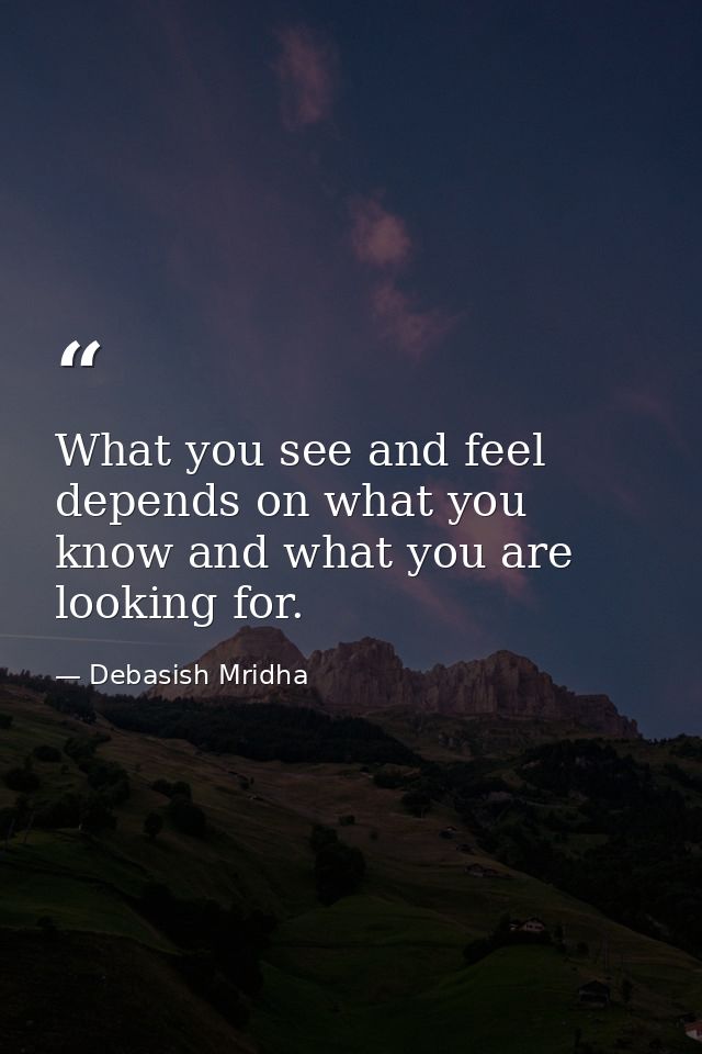 What you see and feel depends on what you know and what you are looking for. — Debasish Mridha