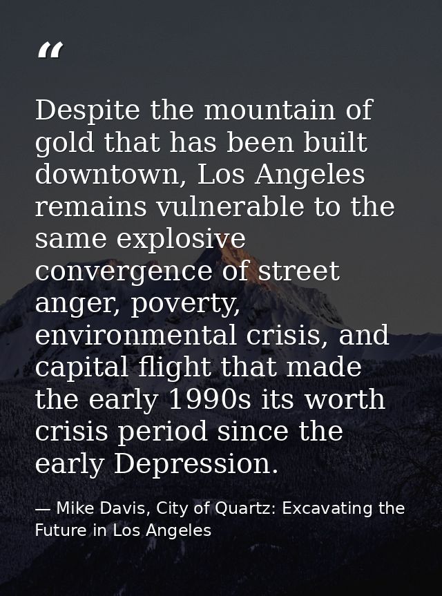 Despite the mountain of gold that has been built downtown, Los Angeles remains vulnerable to the same explosive converge — Mike Davis, City of Quartz: Excavating the Future in Los Angeles