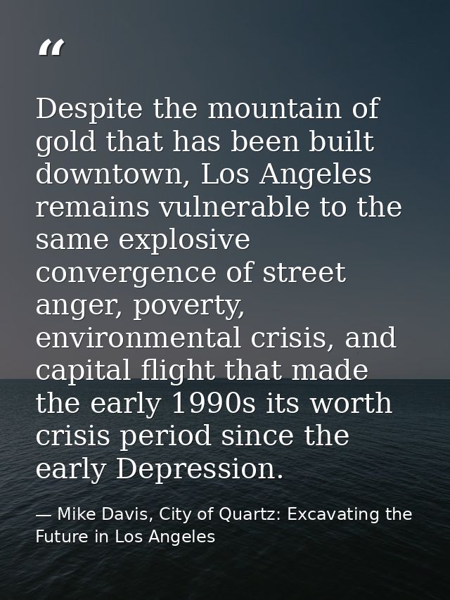 Despite the mountain of gold that has been built downtown, Los Angeles remains vulnerable to the same explosive converge — Mike Davis, City of Quartz: Excavating the Future in Los Angeles