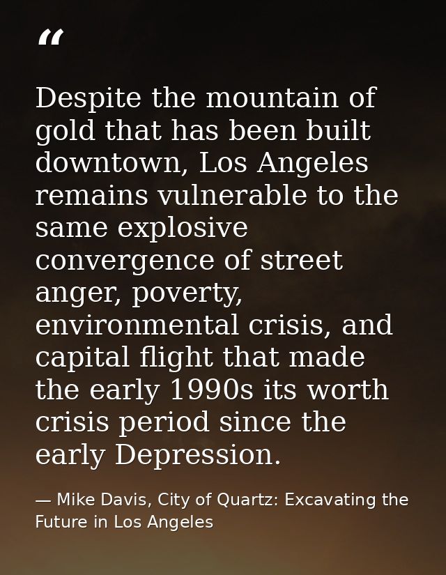 Despite the mountain of gold that has been built downtown, Los Angeles remains vulnerable to the same explosive converge — Mike Davis, City of Quartz: Excavating the Future in Los Angeles