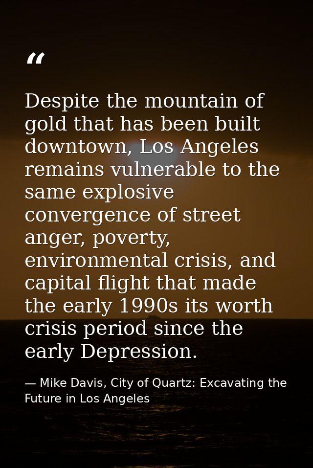Despite the mountain of gold that has been built downtown, Los Angeles remains vulnerable to the same explosive converge — Mike Davis, City of Quartz: Excavating the Future in Los Angeles