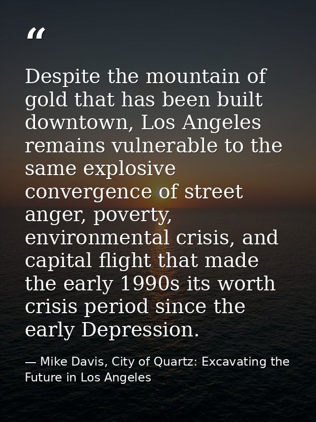 Despite the mountain of gold that has been built downtown, Los Angeles remains vulnerable to the same explosive converge — Mike Davis, City of Quartz: Excavating the Future in Los Angeles